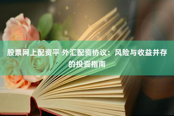 股票网上配资平 外汇配资协议：风险与收益并存的投资指南