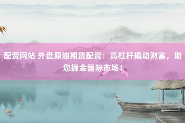 配资网站 外盘原油期货配资：高杠杆撬动财富，助您掘金国际市场！