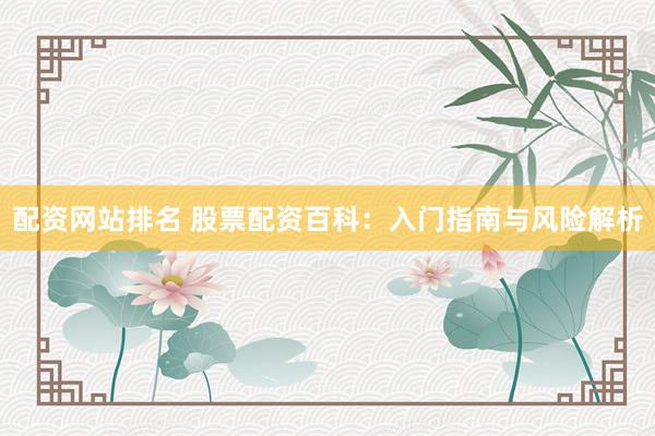 配资网站排名 股票配资百科：入门指南与风险解析