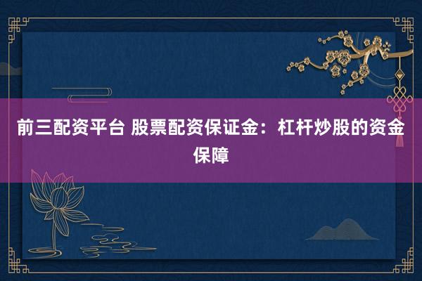 前三配资平台 股票配资保证金：杠杆炒股的资金保障
