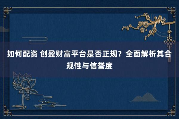 如何配资 创盈财富平台是否正规？全面解析其合规性与信誉度