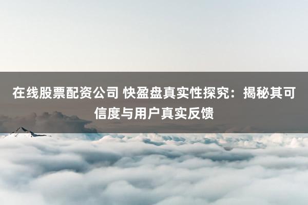 在线股票配资公司 快盈盘真实性探究：揭秘其可信度与用户真实反馈
