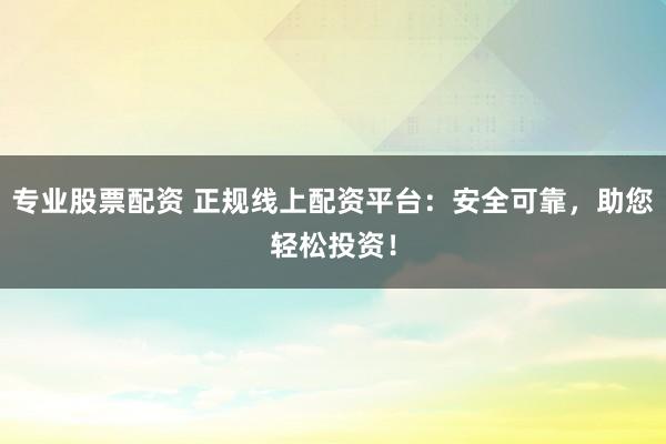 专业股票配资 正规线上配资平台：安全可靠，助您轻松投资！