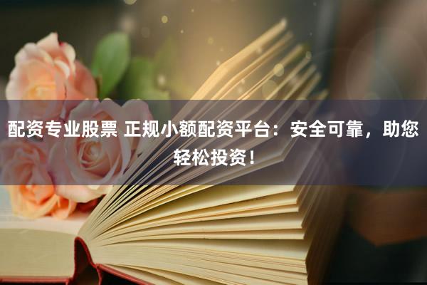 配资专业股票 正规小额配资平台：安全可靠，助您轻松投资！
