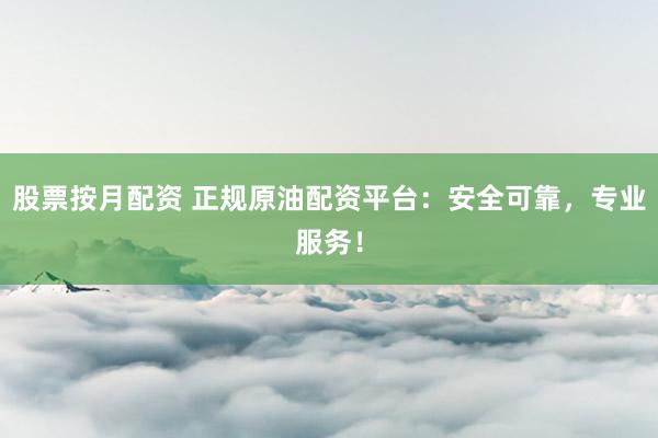 股票按月配资 正规原油配资平台：安全可靠，专业服务！