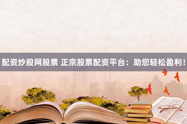 配资炒股网股票 正宗股票配资平台：助您轻松盈利！