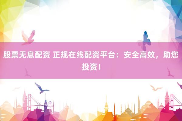 股票无息配资 正规在线配资平台：安全高效，助您投资！