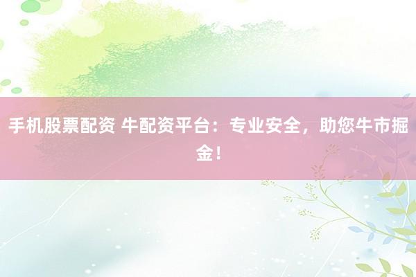 手机股票配资 牛配资平台：专业安全，助您牛市掘金！