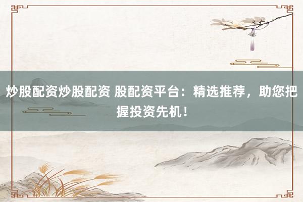 炒股配资炒股配资 股配资平台：精选推荐，助您把握投资先机！