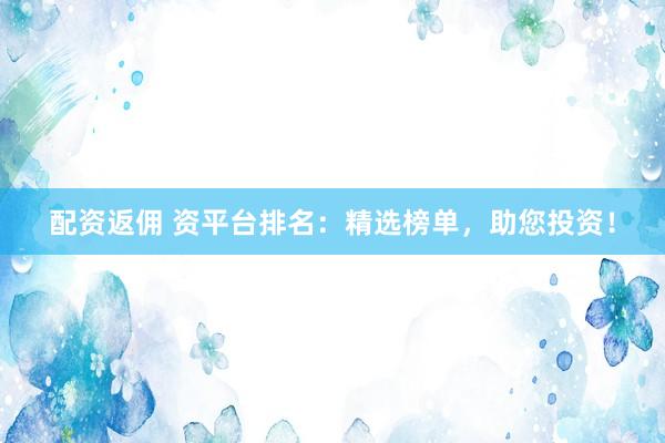 配资返佣 资平台排名：精选榜单，助您投资！