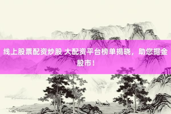 线上股票配资炒股 大配资平台榜单揭晓，助您掘金股市！