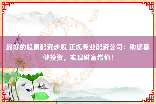最好的股票配资炒股 正规专业配资公司：助您稳健投资，实现财富增值！