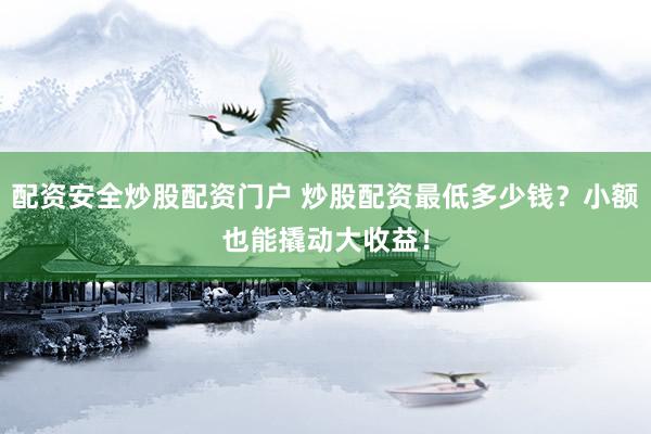 配资安全炒股配资门户 炒股配资最低多少钱？小额也能撬动大收益！