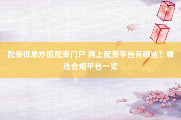 配资低息炒股配资门户 网上配资平台有哪些？精选合规平台一览