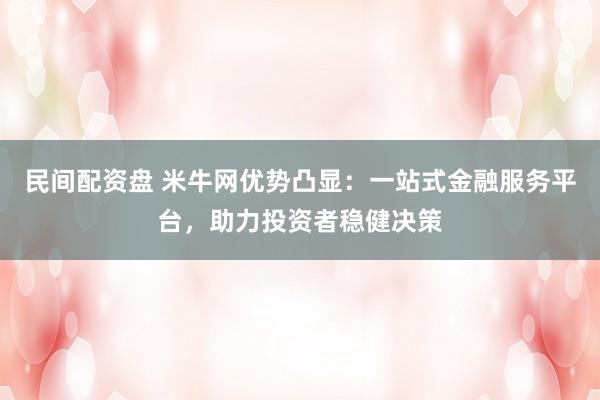 民间配资盘 米牛网优势凸显：一站式金融服务平台，助力投资者稳健决策