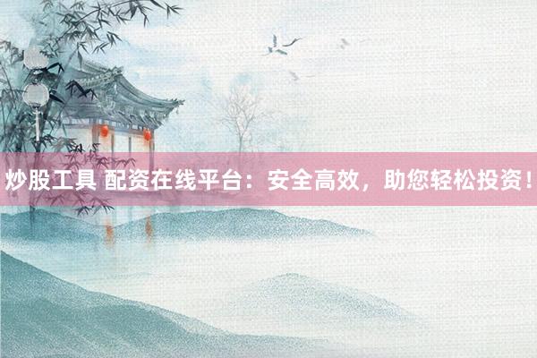 炒股工具 配资在线平台：安全高效，助您轻松投资！