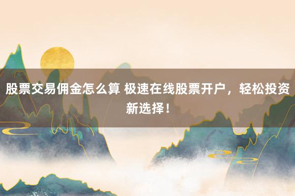 股票交易佣金怎么算 极速在线股票开户，轻松投资新选择！