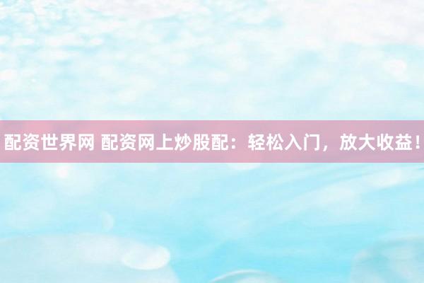 配资世界网 配资网上炒股配：轻松入门，放大收益！