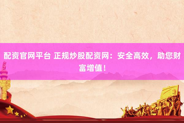 配资官网平台 正规炒股配资网：安全高效，助您财富增值！