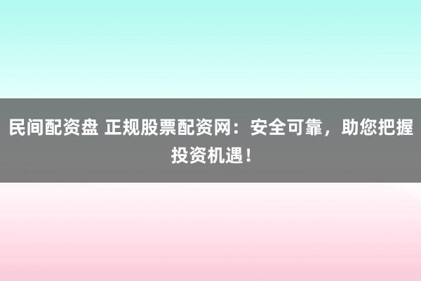 民间配资盘 正规股票配资网：安全可靠，助您把握投资机遇！