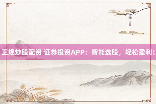 正规炒股配资 证券投资APP：智能选股，轻松盈利！