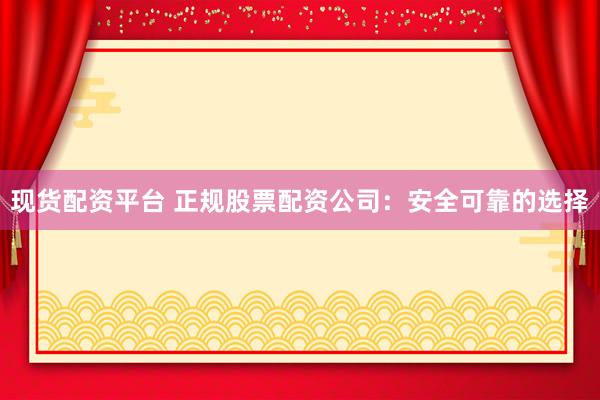 现货配资平台 正规股票配资公司：安全可靠的选择