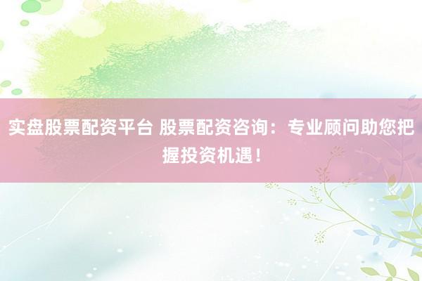 实盘股票配资平台 股票配资咨询：专业顾问助您把握投资机遇！