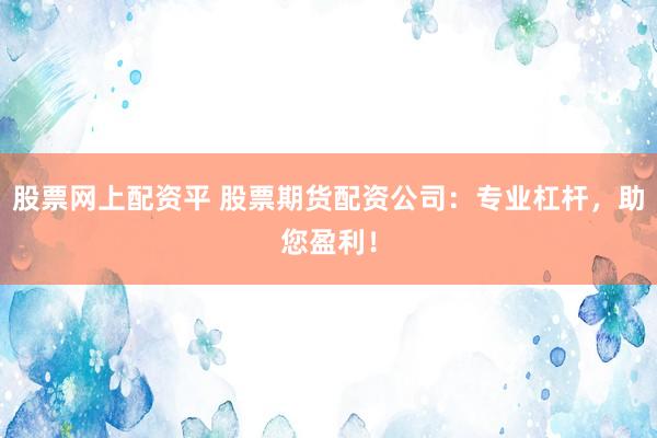股票网上配资平 股票期货配资公司：专业杠杆，助您盈利！