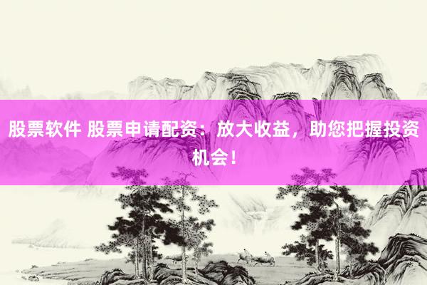 股票软件 股票申请配资：放大收益，助您把握投资机会！