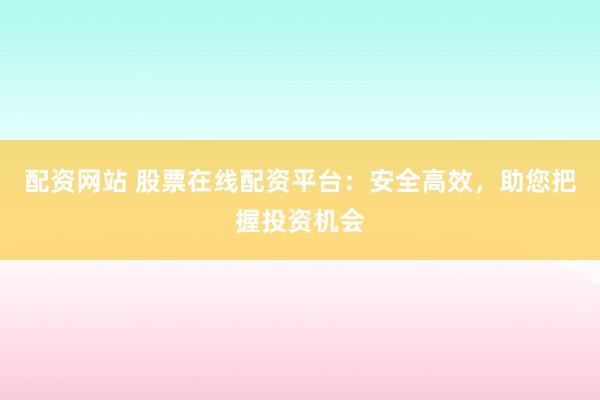 配资网站 股票在线配资平台：安全高效，助您把握投资机会