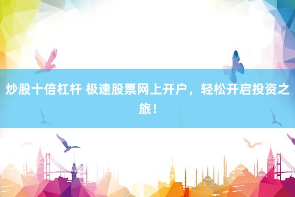 炒股十倍杠杆 极速股票网上开户，轻松开启投资之旅！
