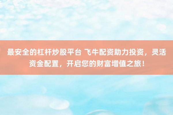 最安全的杠杆炒股平台 飞牛配资助力投资，灵活资金配置，开启您的财富增值之旅！