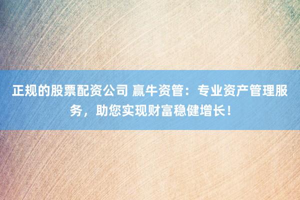 正规的股票配资公司 赢牛资管：专业资产管理服务，助您实现财富稳健增长！