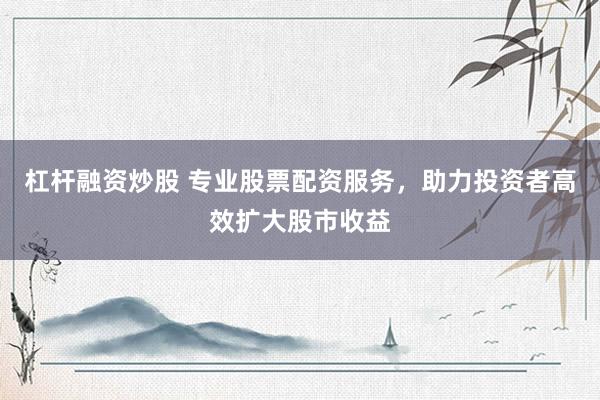 杠杆融资炒股 专业股票配资服务，助力投资者高效扩大股市收益