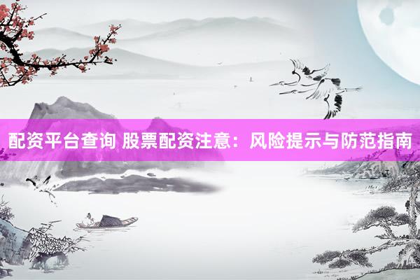 配资平台查询 股票配资注意：风险提示与防范指南
