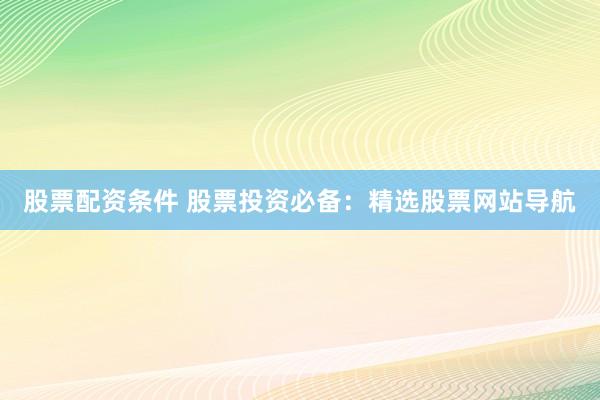 股票配资条件 股票投资必备：精选股票网站导航