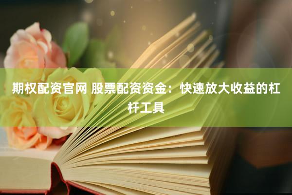 期权配资官网 股票配资资金：快速放大收益的杠杆工具