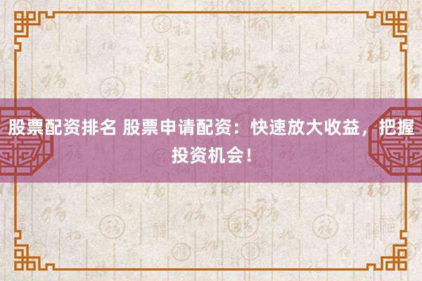 股票配资排名 股票申请配资：快速放大收益，把握投资机会！