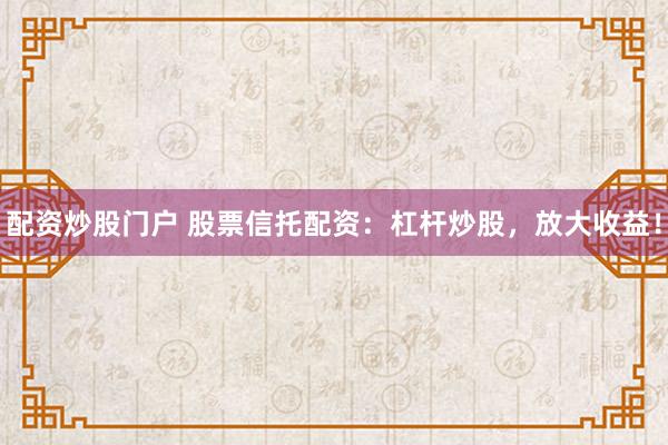配资炒股门户 股票信托配资：杠杆炒股，放大收益！