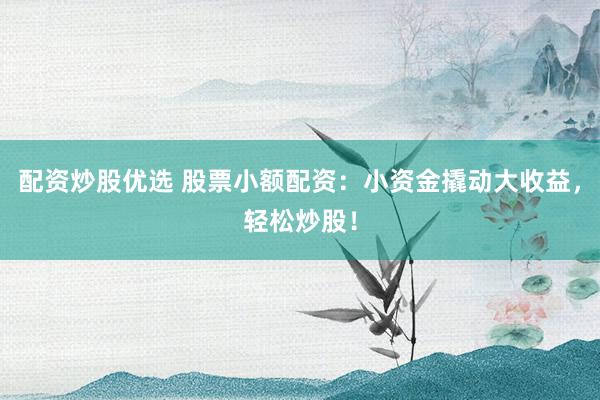 配资炒股优选 股票小额配资：小资金撬动大收益，轻松炒股！