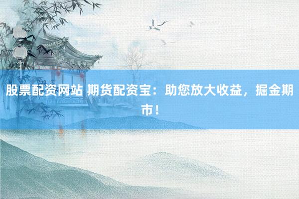 股票配资网站 期货配资宝：助您放大收益，掘金期市！