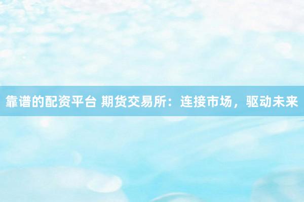 靠谱的配资平台 期货交易所：连接市场，驱动未来