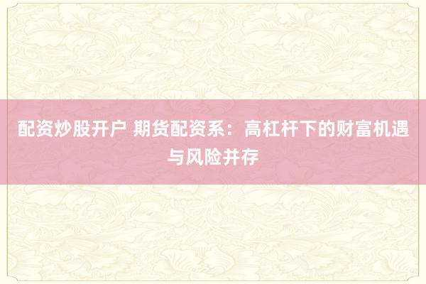 配资炒股开户 期货配资系：高杠杆下的财富机遇与风险并存