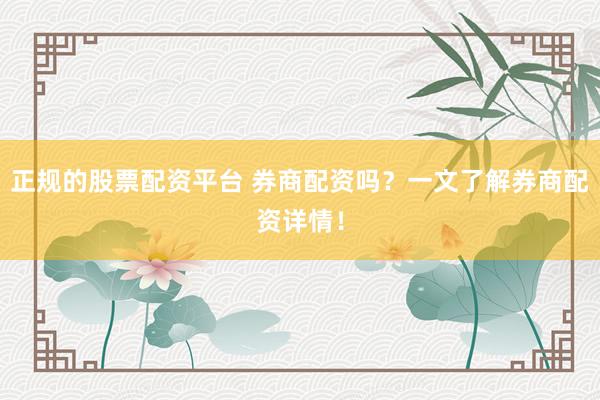 正规的股票配资平台 券商配资吗？一文了解券商配资详情！