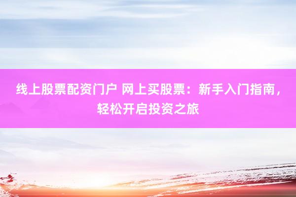 线上股票配资门户 网上买股票：新手入门指南，轻松开启投资之旅