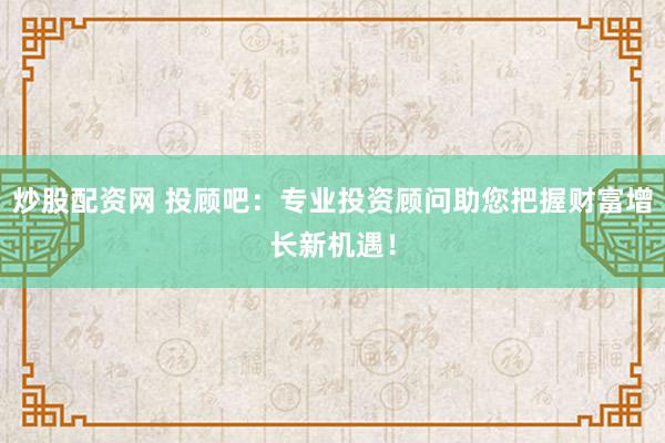 炒股配资网 投顾吧：专业投资顾问助您把握财富增长新机遇！
