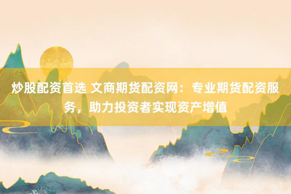 炒股配资首选 文商期货配资网：专业期货配资服务，助力投资者实现资产增值