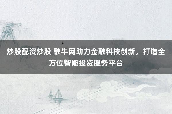 炒股配资炒股 融牛网助力金融科技创新，打造全方位智能投资服务平台
