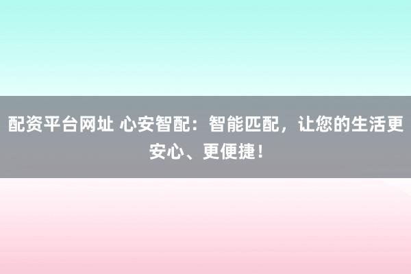 配资平台网址 心安智配：智能匹配，让您的生活更安心、更便捷！
