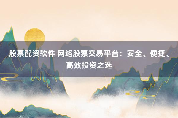 股票配资软件 网络股票交易平台：安全、便捷、高效投资之选